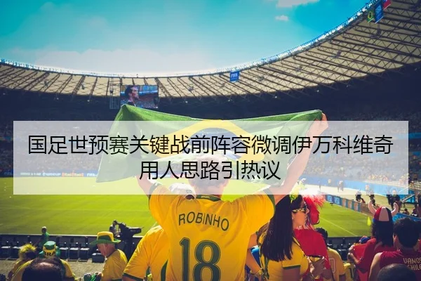国足世预赛关键战前阵容微调伊万科维奇用人思路引热议