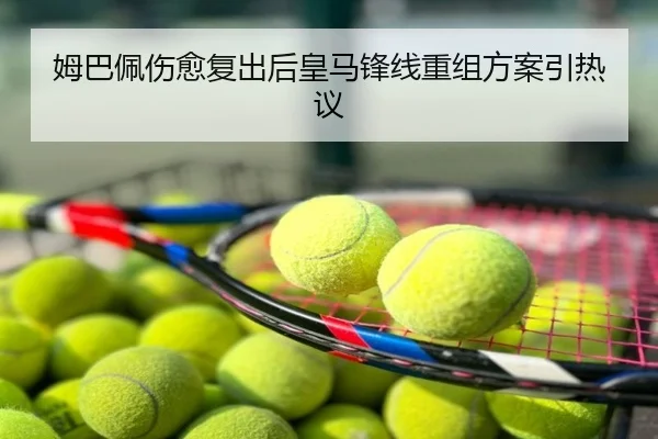 姆巴佩伤愈复出后皇马锋线重组方案引热议