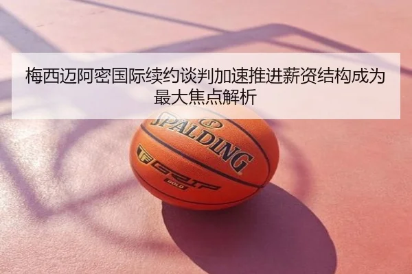 梅西迈阿密国际续约谈判加速推进薪资结构成为最大焦点解析