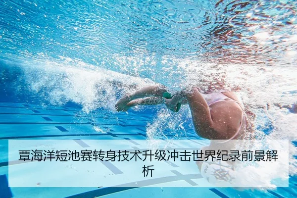 覃海洋短池赛转身技术升级冲击世界纪录前景解析