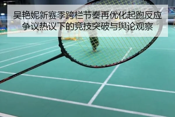 吴艳妮新赛季跨栏节奏再优化起跑反应争议热议下的竞技突破与舆论观察